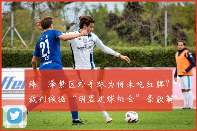 韩镕泽禁区外手球为何未吃红牌？裁判依据“明显进球机会”条款解读