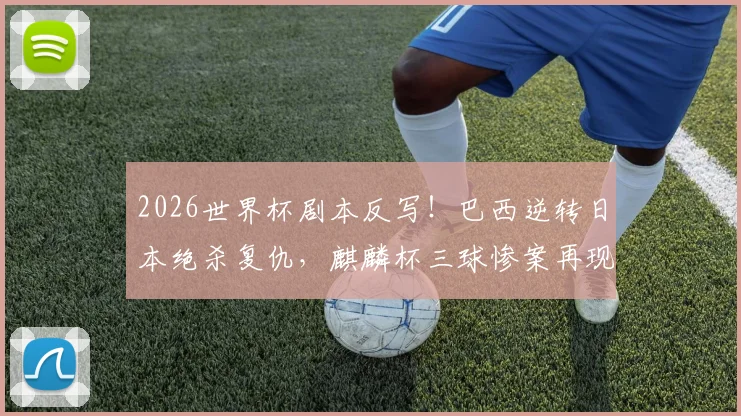 2026世界杯剧本反写！巴西逆转日本绝杀复仇，麒麟杯三球惨案再现？