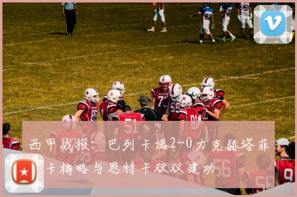 西甲战报:巴列卡诺2-0力克赫塔菲,卡梅略与恩特卡双双建功