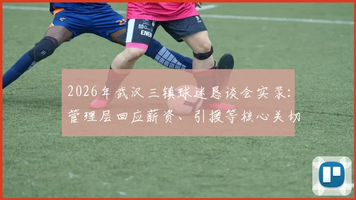 2026年武汉三镇球迷恳谈会实录:管理层回应薪资、引援等核心关切,附未来沟通机制详解
