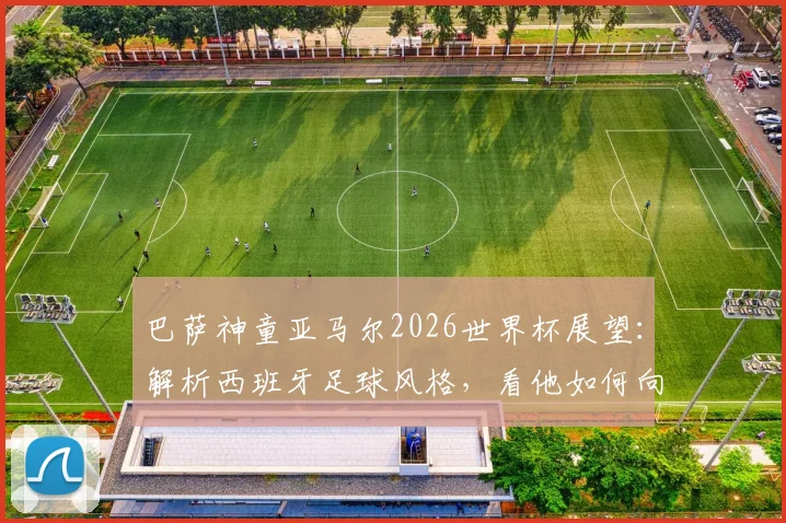 巴萨神童亚马尔2026世界杯展望：解析西班牙足球风格，看他如何向梅西C罗内马尔看齐