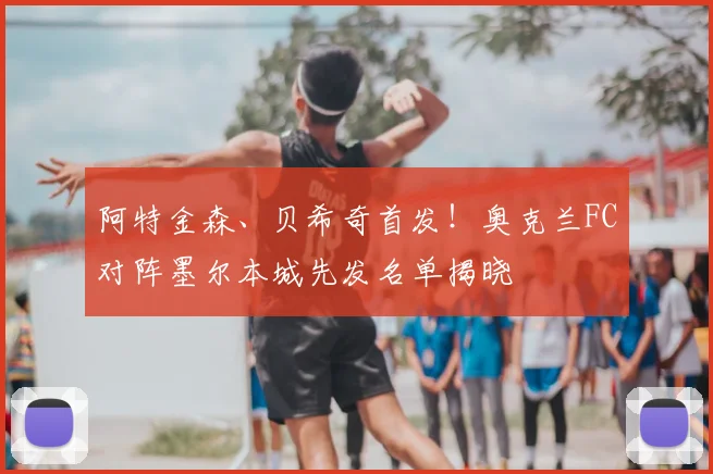 阿特金森、贝希奇首发!奥克兰FC对阵墨尔本城先发名单揭晓