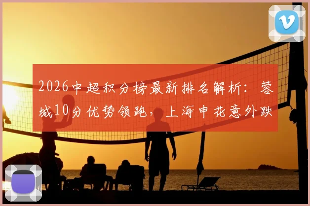 2026中超积分榜最新排名解析：蓉城10分优势领跑，上海申花意外跌出前十，大连铁人强势升至第八