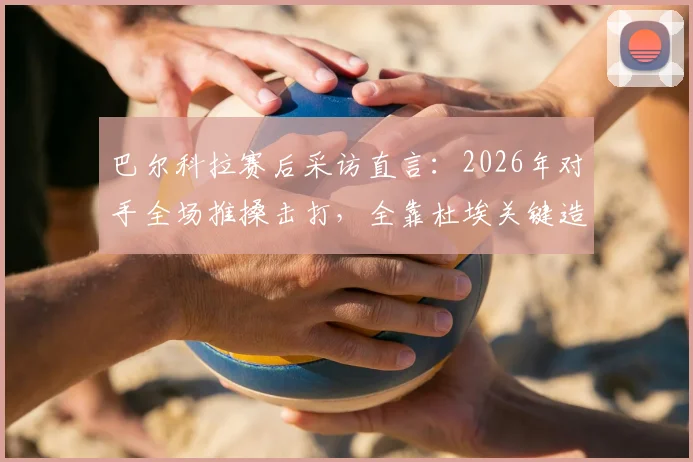 巴尔科拉赛后采访直言：2026年对手全场推搡击打，全靠杜埃关键造点扭转局面