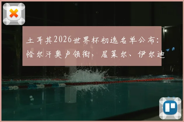 土耳其2026世界杯初选名单公布：恰尔汗奥卢领衔，居莱尔、伊尔迪兹等新星在列，附完整阵容分析与看点