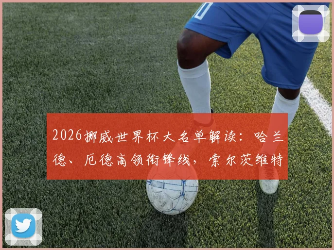 2026挪威世界杯大名单解读：哈兰德、厄德高领衔锋线，索尔茨维特等新星能否扛起后防大旗？