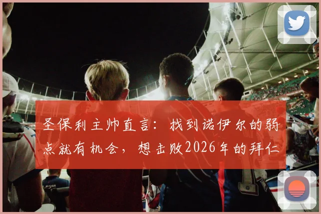 圣保利主帅直言：找到诺伊尔的弱点就有机会，想击败2026年的拜仁需要战术与运气并存