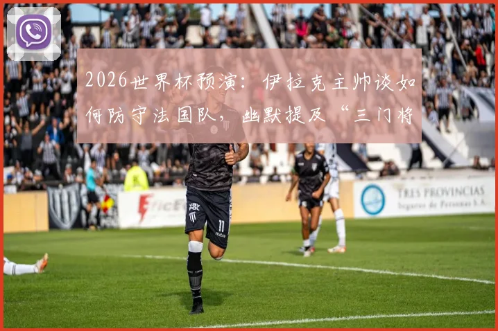 2026世界杯预演：伊拉克主帅谈如何防守法国队，幽默提及“三门将”战术引热议，附足球规则深度解读