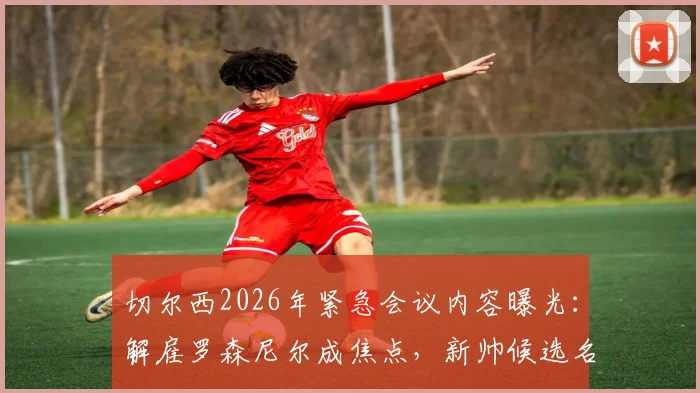 切尔西2026年紧急会议内容曝光：解雇罗森尼尔成焦点，新帅候选名单及伯利态度深度分析