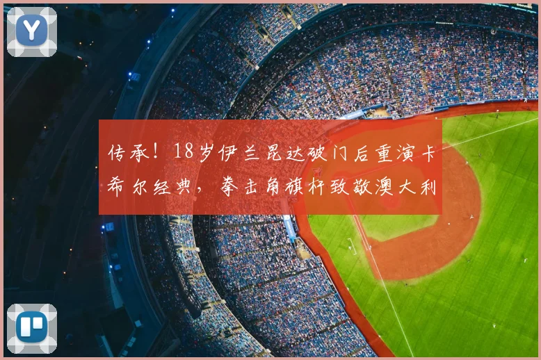 传承！18岁伊兰昆达破门后重演卡希尔经典，拳击角旗杆致敬澳大利亚传奇