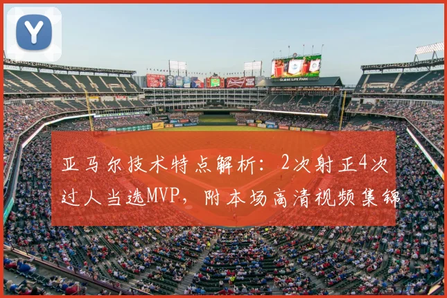 亚马尔技术特点解析：2次射正4次过人当选MVP，附本场高清视频集锦与个人数据深度分析