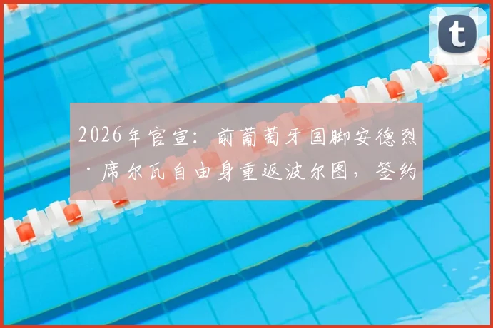 2026年官宣：前葡萄牙国脚安德烈·席尔瓦自由身重返波尔图，签约几年？回归后前景与球衣号码深度分析