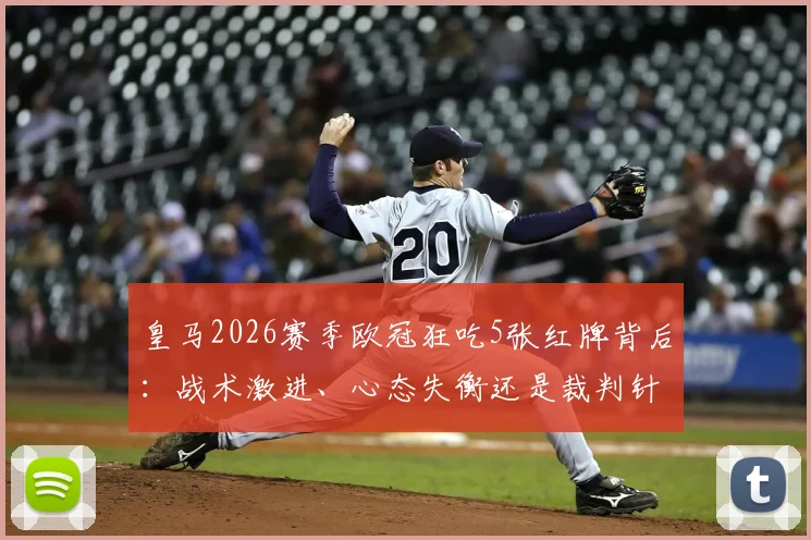皇马2026赛季欧冠狂吃5张红牌背后：战术激进、心态失衡还是裁判针对？深度剖析对淘汰赛的影响