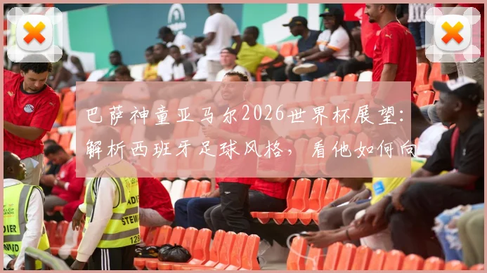 巴萨神童亚马尔2026世界杯展望:解析西班牙足球风格,看他如何向梅西C罗内马尔看齐