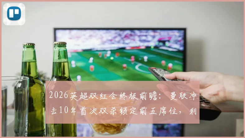 2026英超双红会终极前瞻：曼联冲击10年首次双杀锁定前五席位，利物浦复仇之战能否扭转局势？