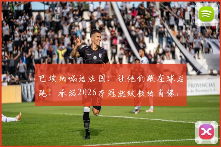 巴埃纳喊话法国:让他们跟在球后跑!承诺2026夺冠就纹教练肖像,豪言背后有何深意?