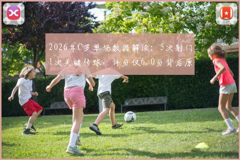 2026年C罗单场数据解读:5次射门1次关键传球,评分仅6.0分背后原因分析