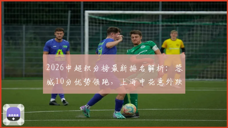 2026中超积分榜最新排名解析:蓉城10分优势领跑,上海申花意外跌出前十,大连铁人强势升至第八