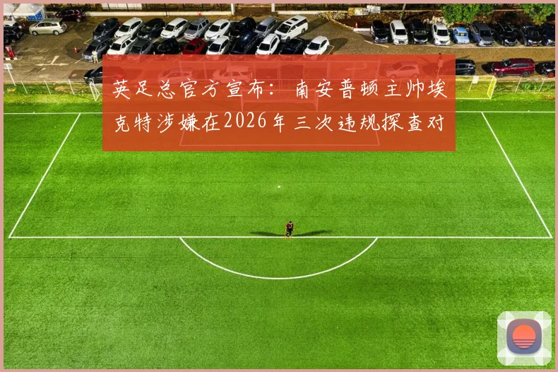 英足总官方宣布：南安普顿主帅埃克特涉嫌在2026年三次违规探查对手训练，或将面临严厉处罚